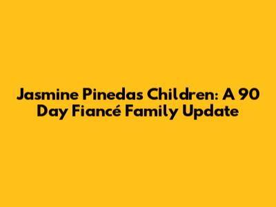 Jasmine Pineda's Children: A 90 Day Fiancé Family Update
