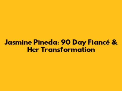 Jasmine Pineda: 90 Day Fiancé & Her Transformation