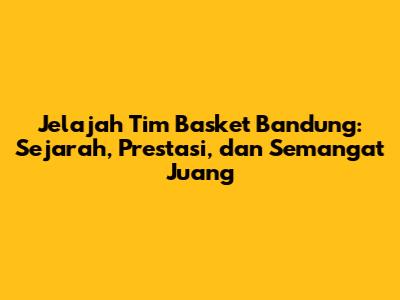 Jelajah Tim Basket Bandung: Sejarah, Prestasi, dan Semangat Juang