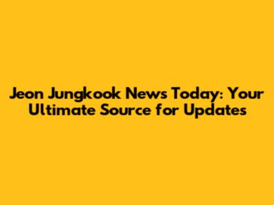 Jeon Jungkook News Today: Your Ultimate Source for Updates