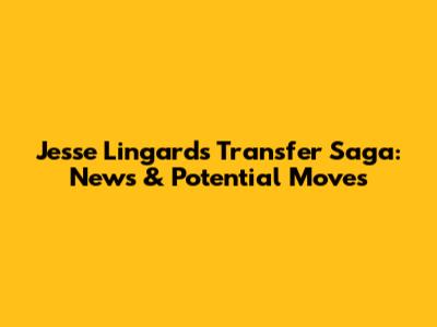 Jesse Lingard's Transfer Saga: News & Potential Moves