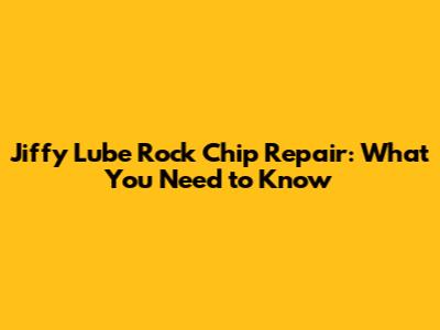 Jiffy Lube Rock Chip Repair: What You Need to Know