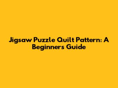 Jigsaw Puzzle Quilt Pattern: A Beginner's Guide