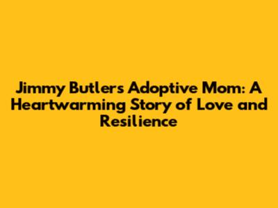 Jimmy Butler's Adoptive Mom: A Heartwarming Story of Love and Resilience