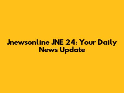 Jnewsonline JNE 24: Your Daily News Update