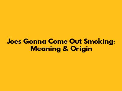Joe's Gonna Come Out Smoking: Meaning & Origin