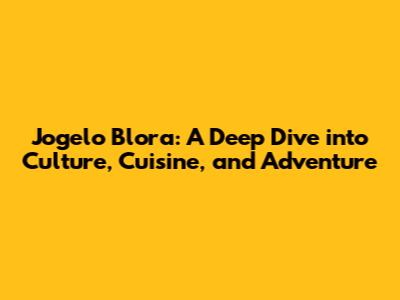 Jogelo Blora: A Deep Dive into Culture, Cuisine, and Adventure