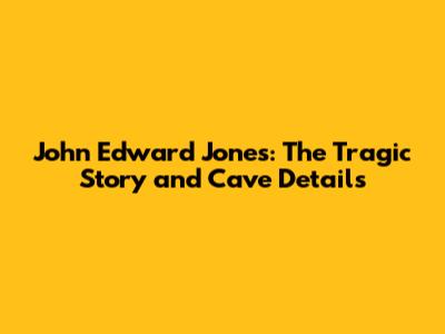 John Edward Jones: The Tragic Story and Cave Details