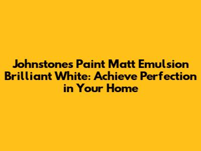 Johnstone's Paint Matt Emulsion Brilliant White: Achieve Perfection in Your Home