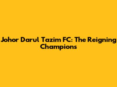 Johor Darul Ta'zim FC: The Reigning Champions