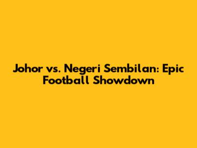 Johor vs. Negeri Sembilan: Epic Football Showdown