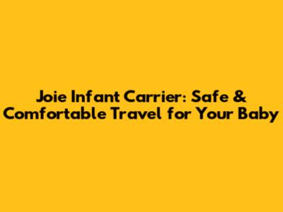 Joie Infant Carrier: Safe & Comfortable Travel for Your Baby