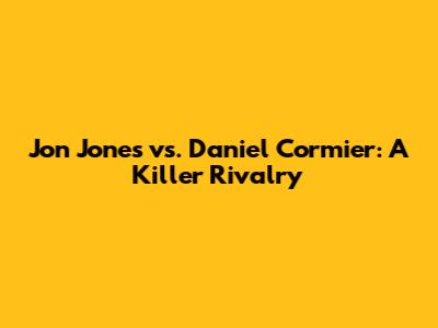 Jon Jones vs. Daniel Cormier: A Killer Rivalry
