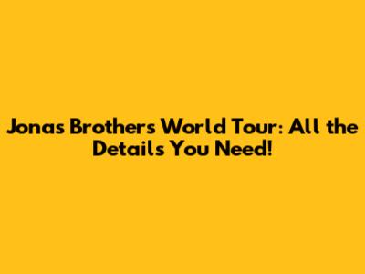 Jonas Brothers World Tour: All the Details You Need!