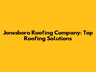 Jonesboro Roofing Company: Top Roofing Solutions