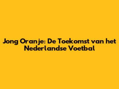 Jong Oranje: De Toekomst van het Nederlandse Voetbal