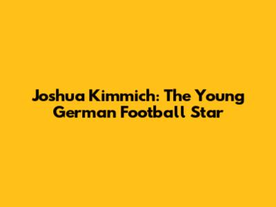 Joshua Kimmich: The Young German Football Star