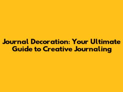 Journal Decoration: Your Ultimate Guide to Creative Journaling