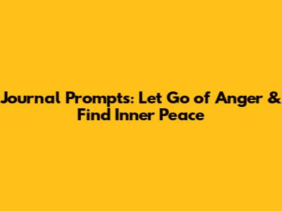 Journal Prompts: Let Go of Anger & Find Inner Peace