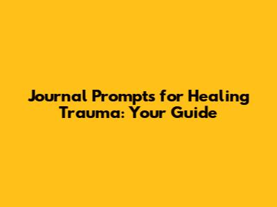 Journal Prompts for Healing Trauma: Your Guide