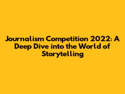 Journalism Competition 2022: A Deep Dive into the World of Storytelling