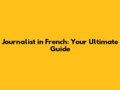 Journalist in French: Your Ultimate Guide