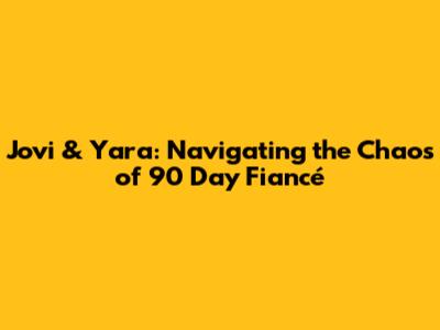 Jovi & Yara: Navigating the Chaos of 90 Day Fiancé