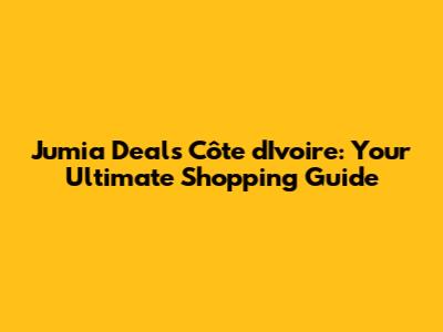 Jumia Deals Côte d'Ivoire: Your Ultimate Shopping Guide