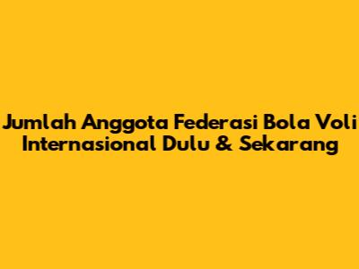 Jumlah Anggota Federasi Bola Voli Internasional Dulu & Sekarang