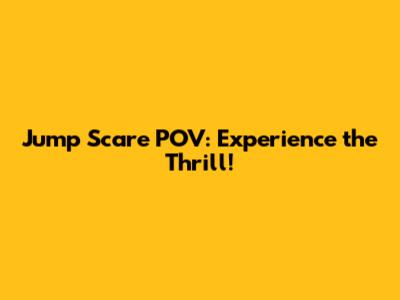 Jump Scare POV: Experience the Thrill!
