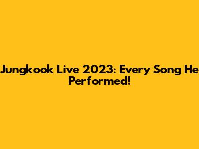 Jungkook Live 2023: Every Song He Performed!