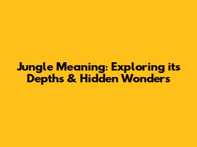 Jungle Meaning: Exploring its Depths & Hidden Wonders