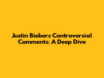 Justin Bieber's Controversial Comments: A Deep Dive