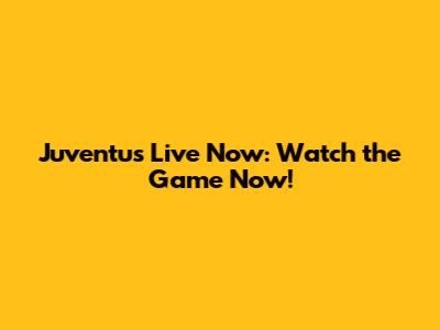 Juventus Live Now: Watch the Game Now!