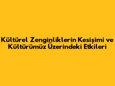 Kültürel Zenginliklerin Kesişimi ve Kültürümüz Üzerindeki Etkileri