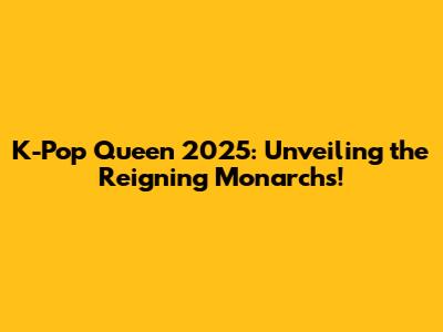 K-Pop Queen 2025: Unveiling the Reigning Monarchs!