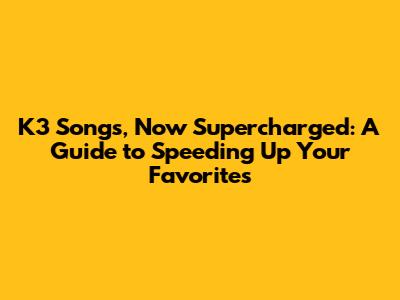 K3 Songs, Now Supercharged: A Guide to Speeding Up Your Favorites