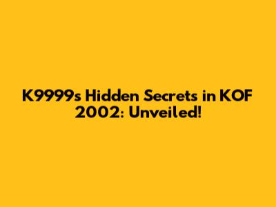 K9999's Hidden Secrets in KOF 2002: Unveiled!