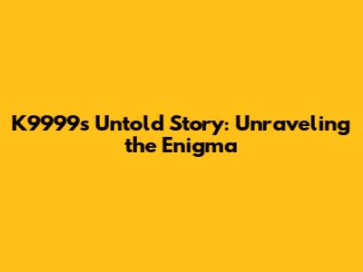 K9999's Untold Story: Unraveling the Enigma