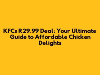 KFC's R29.99 Deal: Your Ultimate Guide to Affordable Chicken Delights