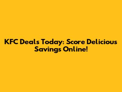 KFC Deals Today: Score Delicious Savings Online!
