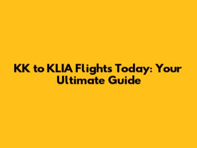 KK to KLIA Flights Today: Your Ultimate Guide