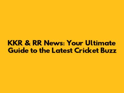 KKR & RR News: Your Ultimate Guide to the Latest Cricket Buzz