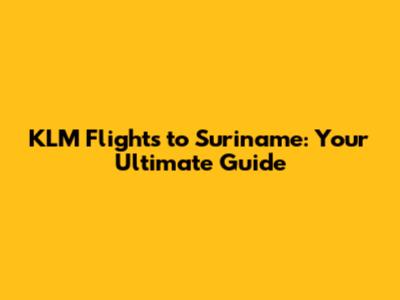 KLM Flights to Suriname: Your Ultimate Guide
