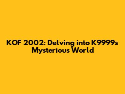 KOF 2002: Delving into K9999's Mysterious World
