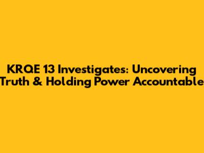 KRQE 13 Investigates: Uncovering Truth & Holding Power Accountable