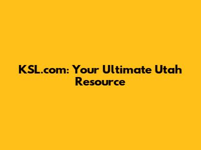 KSL.com: Your Ultimate Utah Resource