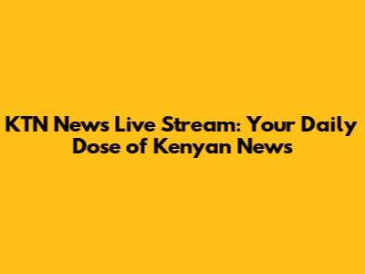 KTN News Live Stream: Your Daily Dose of Kenyan News