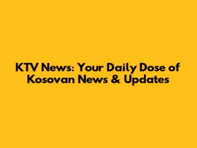 KTV News: Your Daily Dose of Kosovan News & Updates