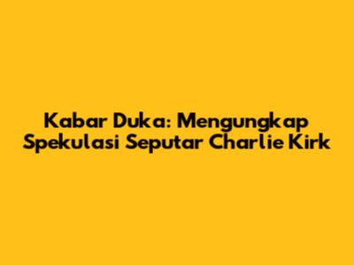 Kabar Duka: Mengungkap Spekulasi Seputar Charlie Kirk